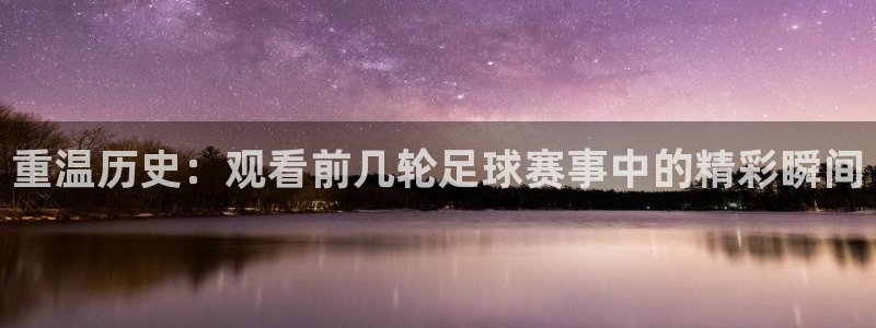球王会体育app下载：重温历史：观看前几轮足球赛事中的精彩瞬